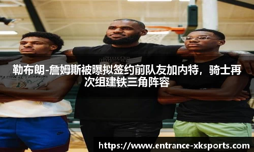 勒布朗-詹姆斯被曝拟签约前队友加内特，骑士再次组建铁三角阵容