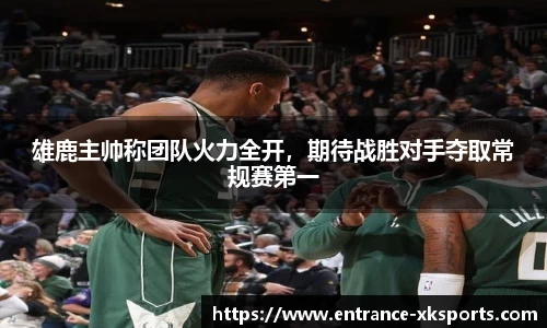 雄鹿主帅称团队火力全开，期待战胜对手夺取常规赛第一