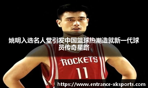 姚明入选名人堂引发中国篮球热潮造就新一代球员传奇星路