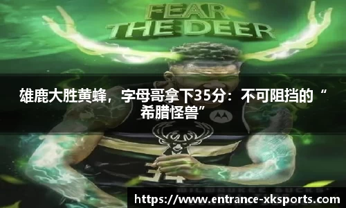 雄鹿大胜黄蜂，字母哥拿下35分：不可阻挡的“希腊怪兽”