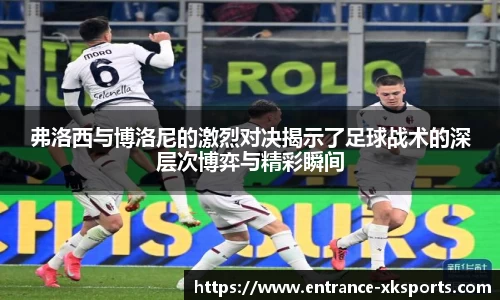 弗洛西与博洛尼的激烈对决揭示了足球战术的深层次博弈与精彩瞬间
