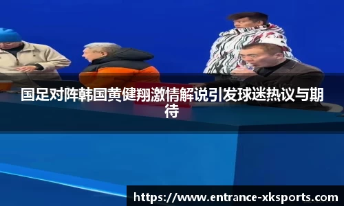 国足对阵韩国黄健翔激情解说引发球迷热议与期待