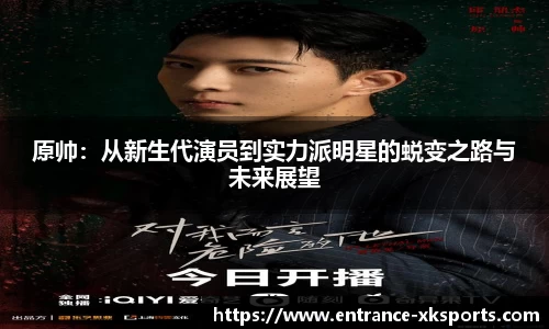 原帅：从新生代演员到实力派明星的蜕变之路与未来展望