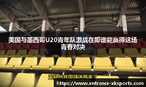美国与墨西哥U20青年队激战在即谁能赢得这场青春对决
