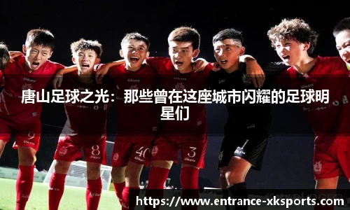 唐山足球之光:那些曾在这座城市闪耀的足球明星们