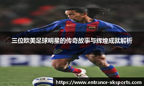 三位欧美足球明星的传奇故事与辉煌成就解析