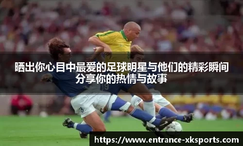晒出你心目中最爱的足球明星与他们的精彩瞬间分享你的热情与故事