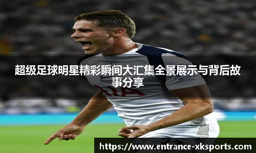 超级足球明星精彩瞬间大汇集全景展示与背后故事分享